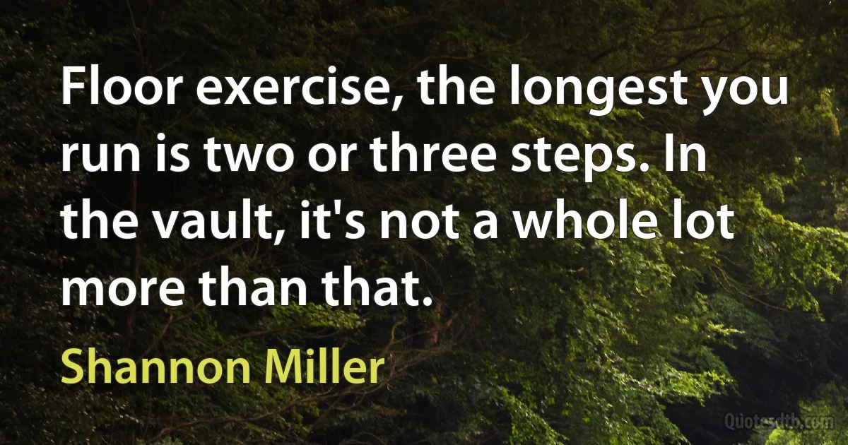 Floor exercise, the longest you run is two or three steps. In the vault, it's not a whole lot more than that. (Shannon Miller)