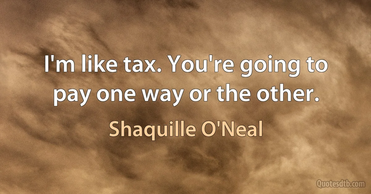 I'm like tax. You're going to pay one way or the other. (Shaquille O'Neal)