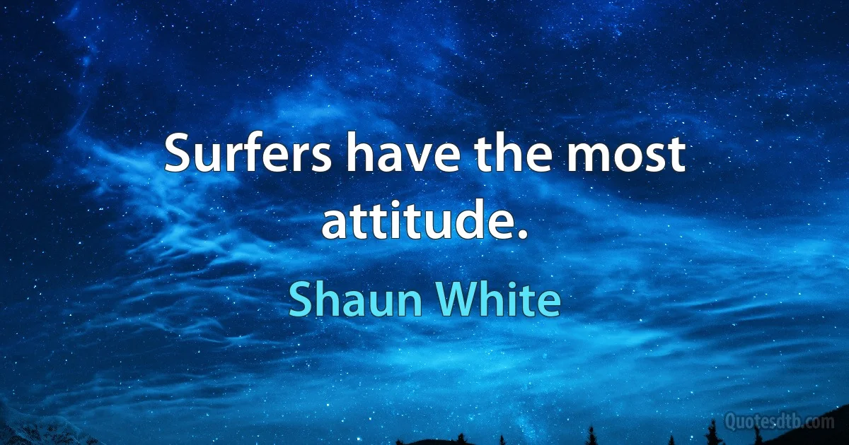 Surfers have the most attitude. (Shaun White)