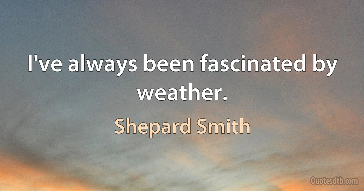 I've always been fascinated by weather. (Shepard Smith)