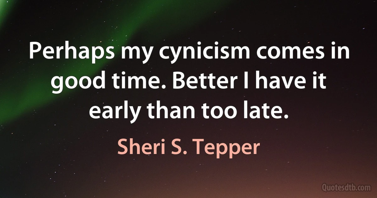 Perhaps my cynicism comes in good time. Better I have it early than too late. (Sheri S. Tepper)