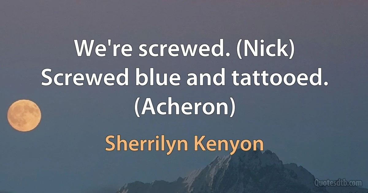 We're screwed. (Nick)
Screwed blue and tattooed. (Acheron) (Sherrilyn Kenyon)