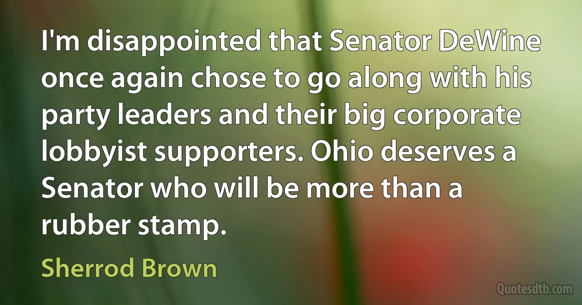 I'm disappointed that Senator DeWine once again chose to go along with his party leaders and their big corporate lobbyist supporters. Ohio deserves a Senator who will be more than a rubber stamp. (Sherrod Brown)