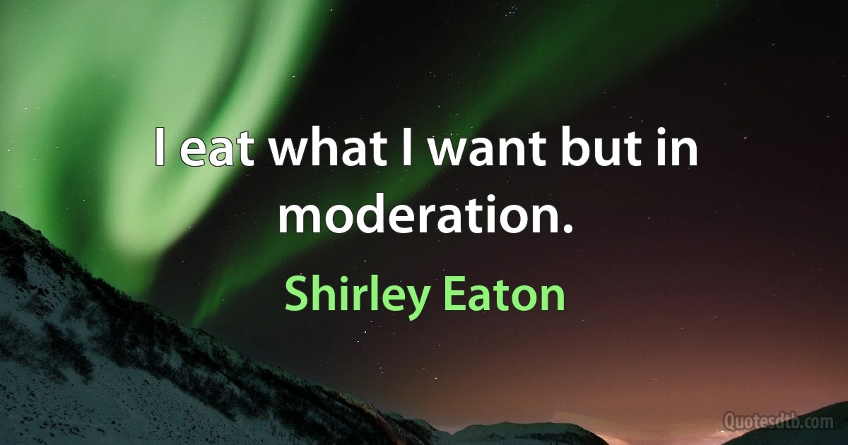 I eat what I want but in moderation. (Shirley Eaton)