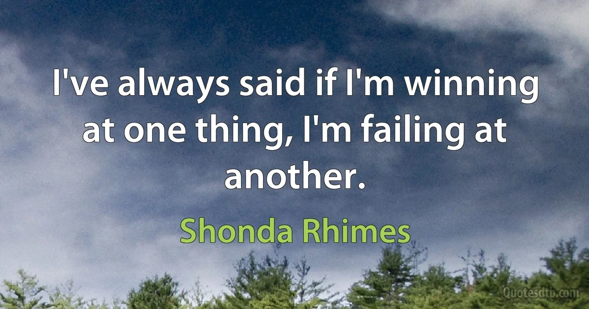 I've always said if I'm winning at one thing, I'm failing at another. (Shonda Rhimes)