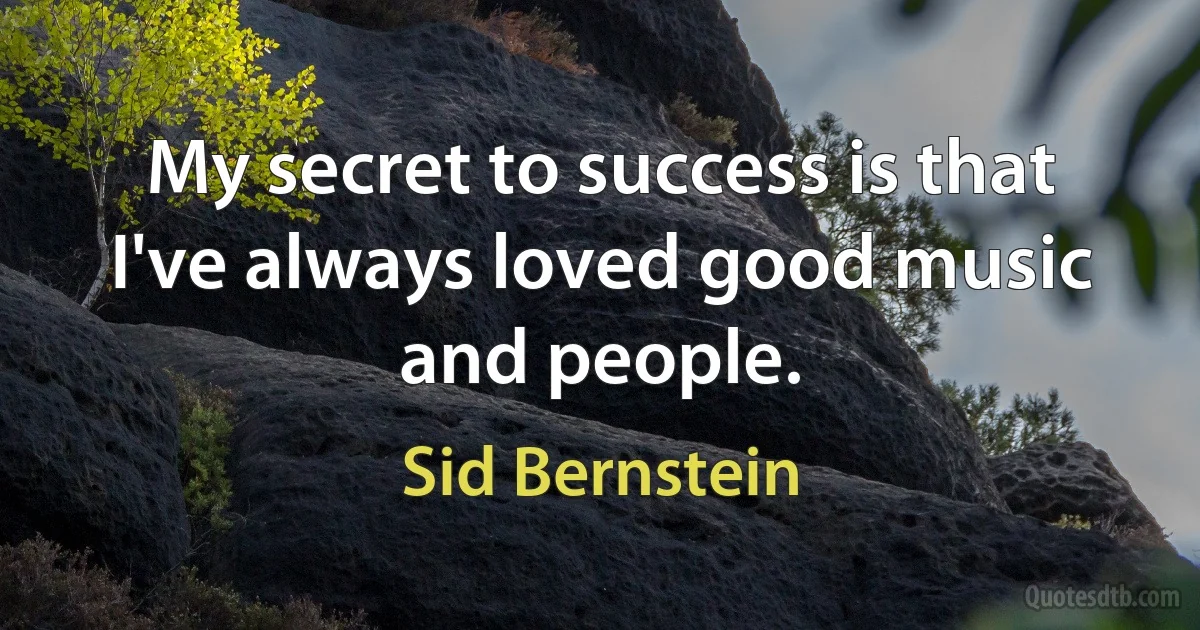 My secret to success is that I've always loved good music and people. (Sid Bernstein)