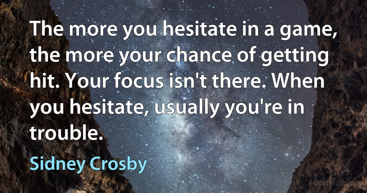 The more you hesitate in a game, the more your chance of getting hit. Your focus isn't there. When you hesitate, usually you're in trouble. (Sidney Crosby)