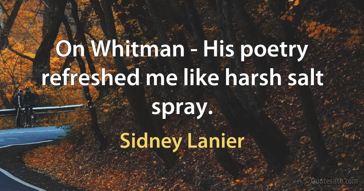 On Whitman - His poetry refreshed me like harsh salt spray. (Sidney Lanier)