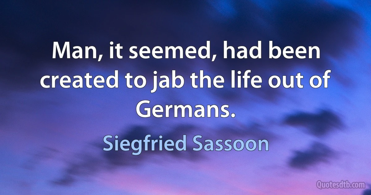 Man, it seemed, had been created to jab the life out of Germans. (Siegfried Sassoon)