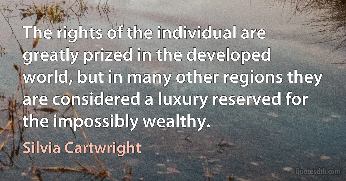 The rights of the individual are greatly prized in the developed world, but in many other regions they are considered a luxury reserved for the impossibly wealthy. (Silvia Cartwright)