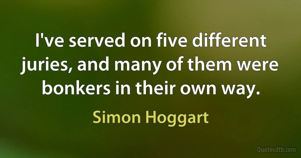 I've served on five different juries, and many of them were bonkers in their own way. (Simon Hoggart)