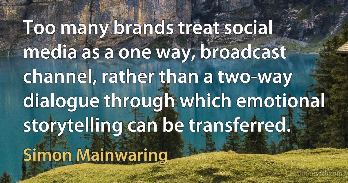 Too many brands treat social media as a one way, broadcast channel, rather than a two-way dialogue through which emotional storytelling can be transferred. (Simon Mainwaring)