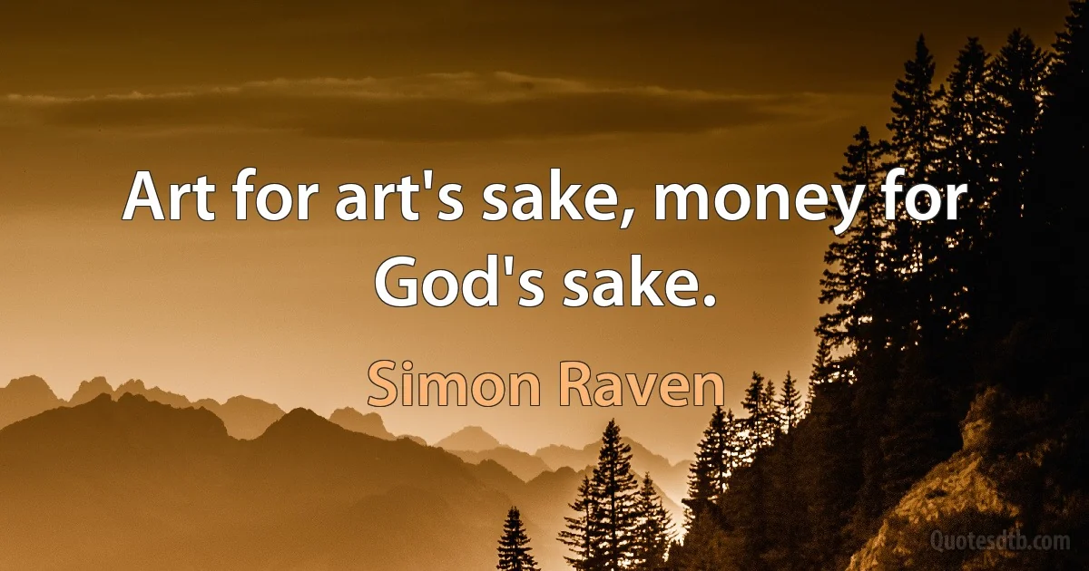 Art for art's sake, money for God's sake. (Simon Raven)