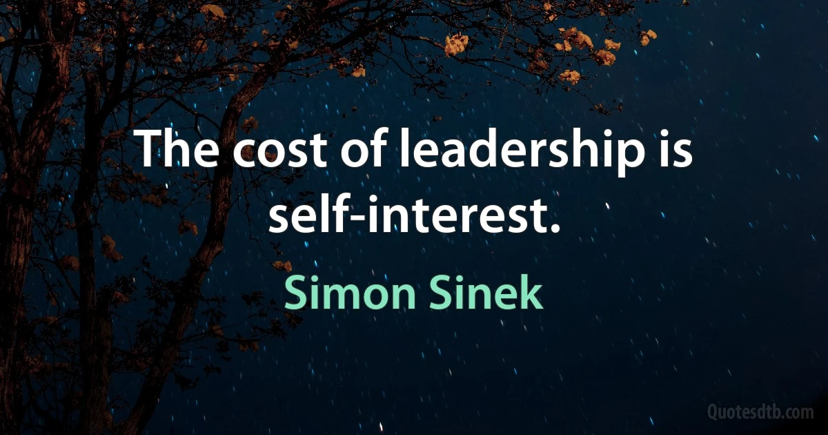 The cost of leadership is self-interest. (Simon Sinek)