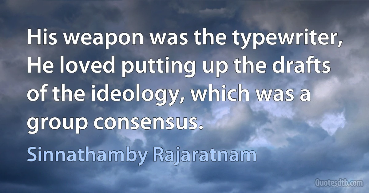 His weapon was the typewriter, He loved putting up the drafts of the ideology, which was a group consensus. (Sinnathamby Rajaratnam)