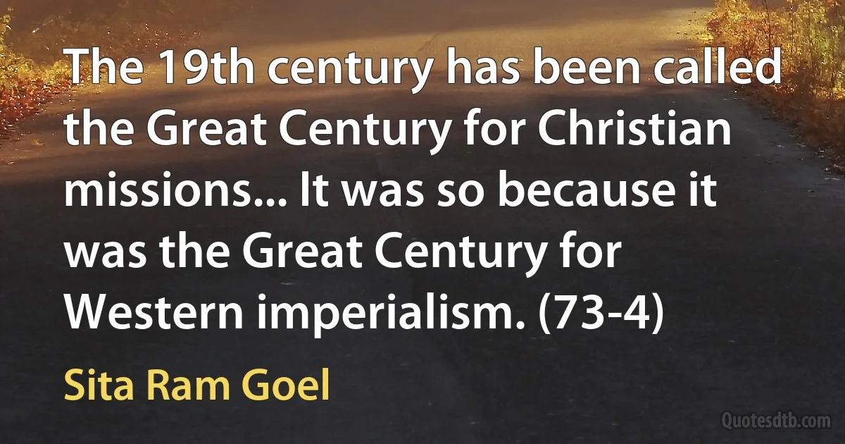 The 19th century has been called the Great Century for Christian missions... It was so because it was the Great Century for Western imperialism. (73-4) (Sita Ram Goel)