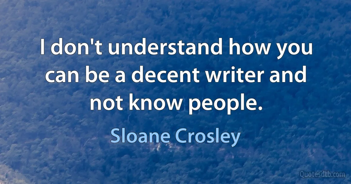 I don't understand how you can be a decent writer and not know people. (Sloane Crosley)