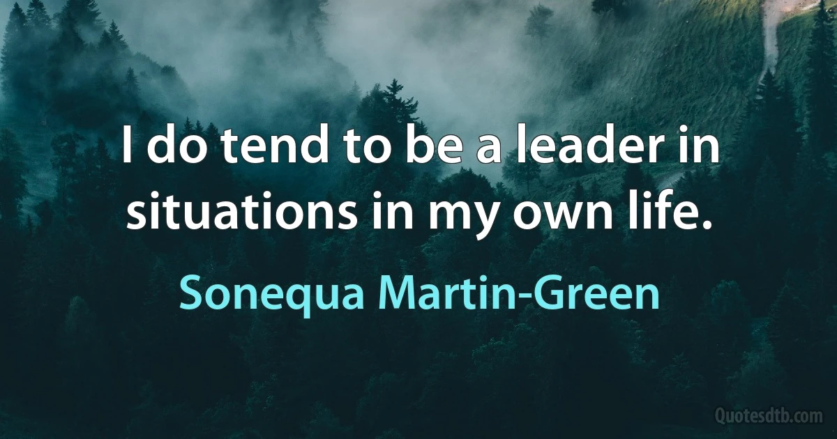 I do tend to be a leader in situations in my own life. (Sonequa Martin-Green)