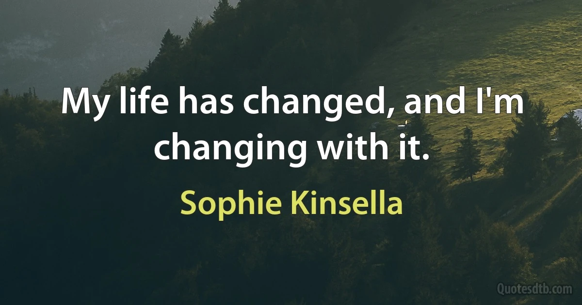 My life has changed, and I'm changing with it. (Sophie Kinsella)