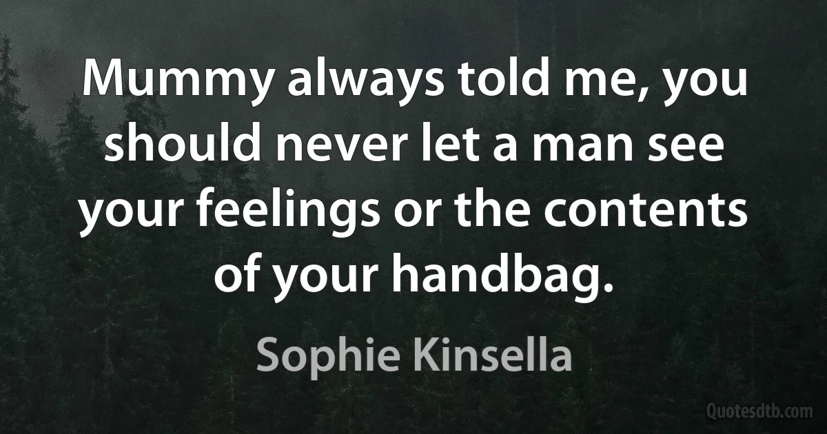 Mummy always told me, you should never let a man see your feelings or the contents of your handbag. (Sophie Kinsella)