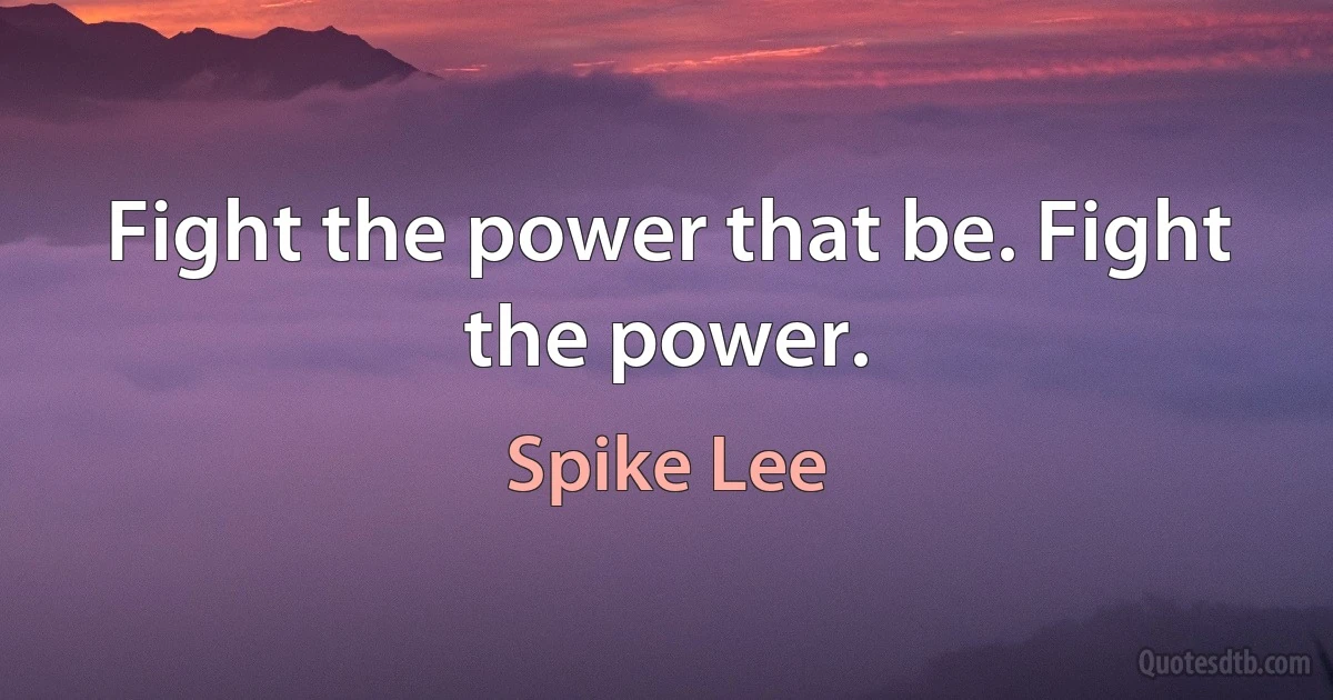 Fight the power that be. Fight the power. (Spike Lee)