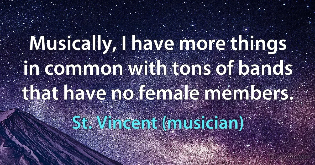 Musically, I have more things in common with tons of bands that have no female members. (St. Vincent (musician))