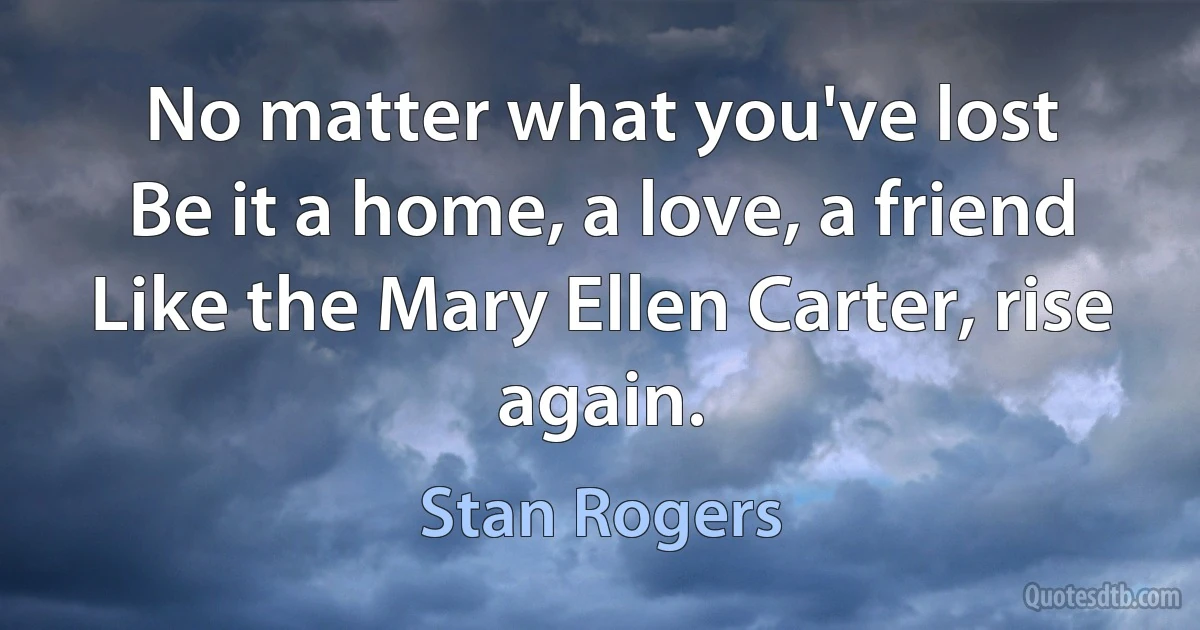 No matter what you've lost
Be it a home, a love, a friend
Like the Mary Ellen Carter, rise again. (Stan Rogers)