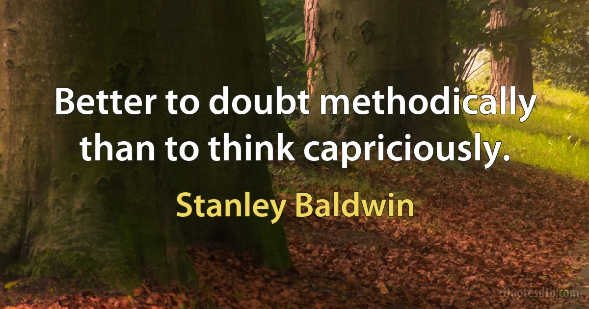 Better to doubt methodically than to think capriciously. (Stanley Baldwin)