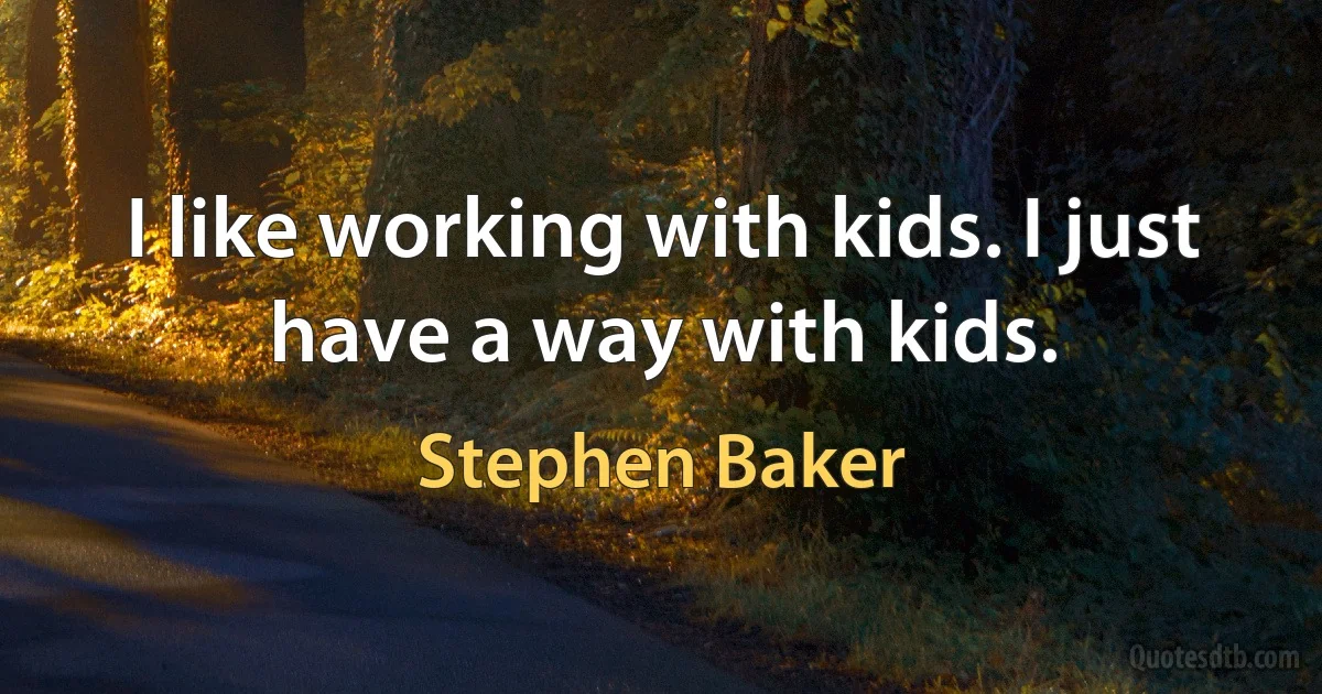 I like working with kids. I just have a way with kids. (Stephen Baker)