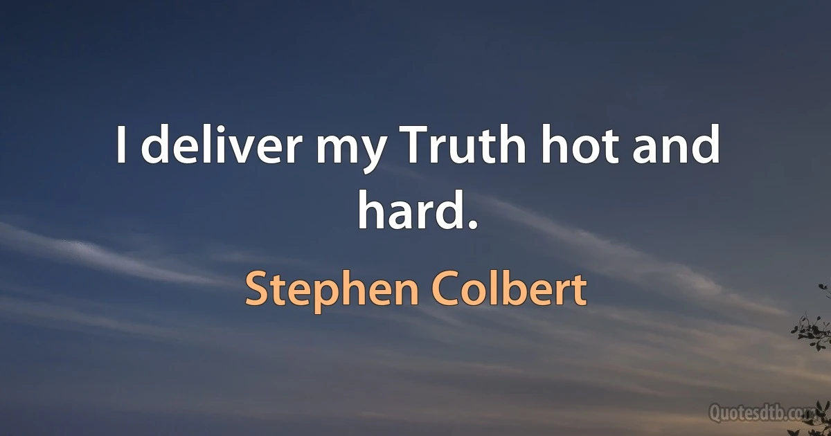 I deliver my Truth hot and hard. (Stephen Colbert)