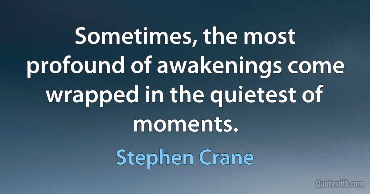 Sometimes, the most profound of awakenings come wrapped in the quietest of moments. (Stephen Crane)