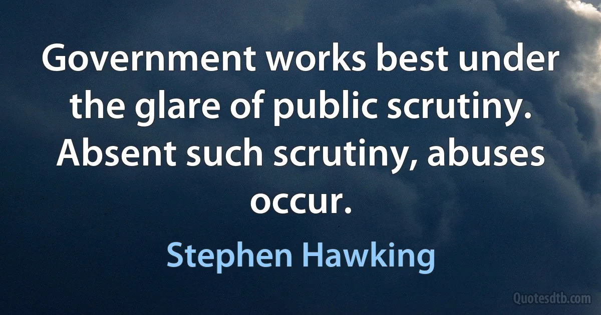 Government works best under the glare of public scrutiny. Absent such scrutiny, abuses occur. (Stephen Hawking)