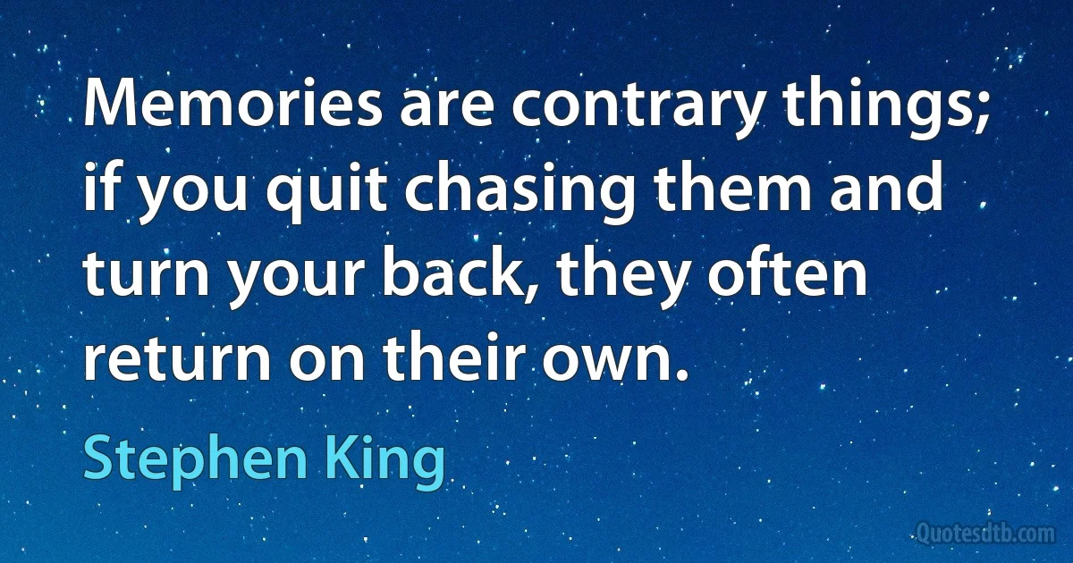 Memories are contrary things; if you quit chasing them and turn your back, they often return on their own. (Stephen King)