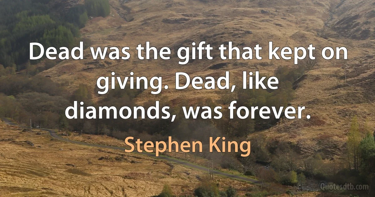 Dead was the gift that kept on giving. Dead, like
diamonds, was forever. (Stephen King)