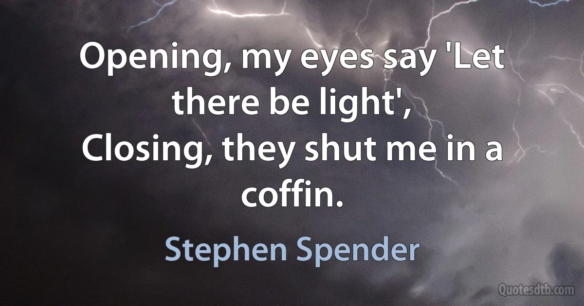 Opening, my eyes say 'Let there be light',
Closing, they shut me in a coffin. (Stephen Spender)