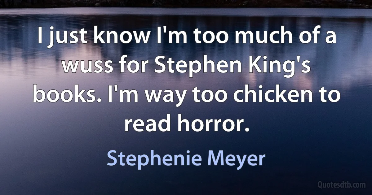 I just know I'm too much of a wuss for Stephen King's books. I'm way too chicken to read horror. (Stephenie Meyer)