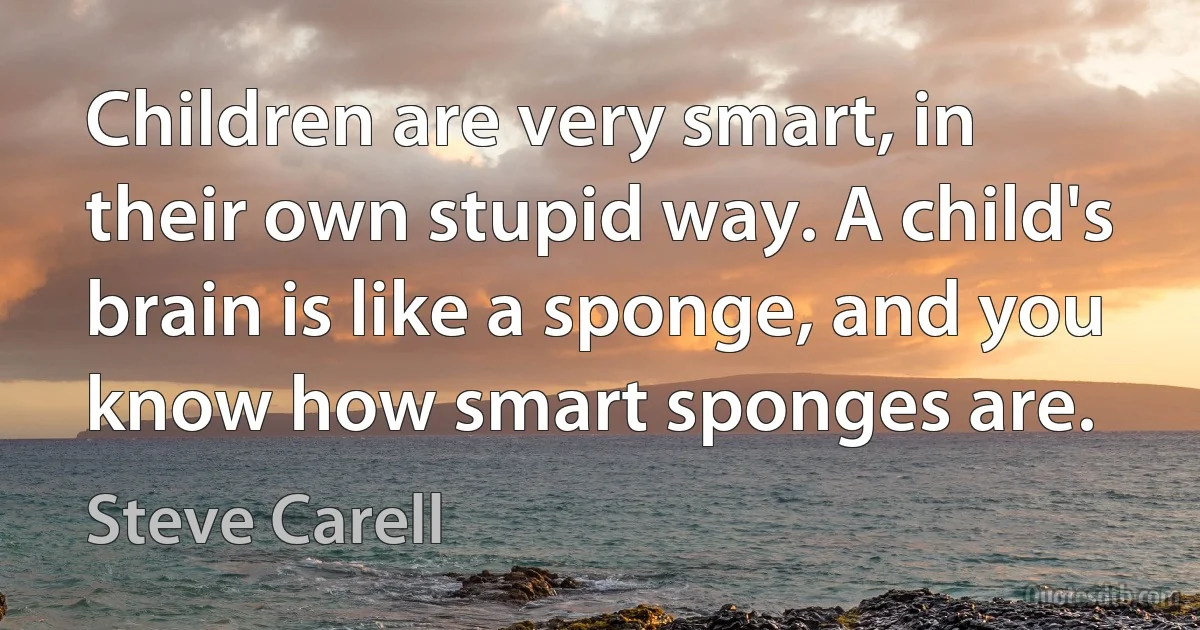 Children are very smart, in their own stupid way. A child's brain is like a sponge, and you know how smart sponges are. (Steve Carell)