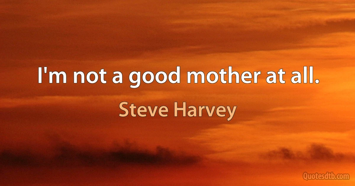 I'm not a good mother at all. (Steve Harvey)