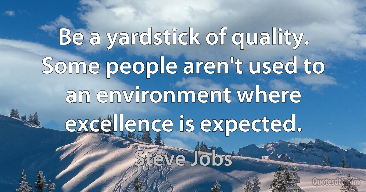 Be a yardstick of quality. Some people aren't used to an environment where excellence is expected. (Steve Jobs)