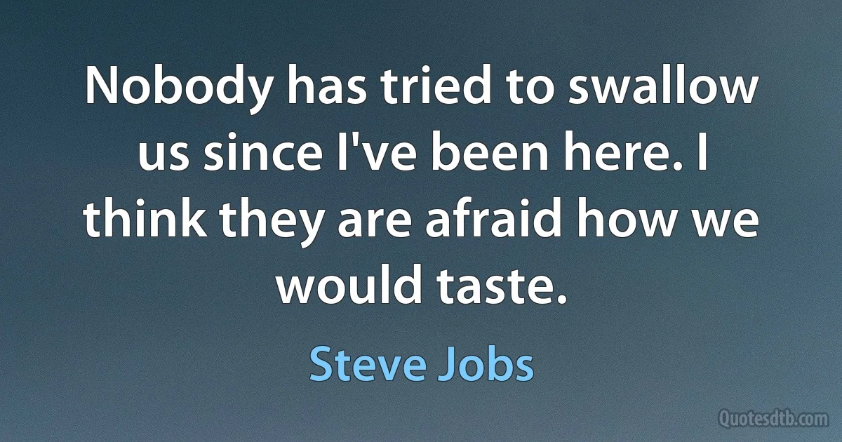 Nobody has tried to swallow us since I've been here. I think they are afraid how we would taste. (Steve Jobs)