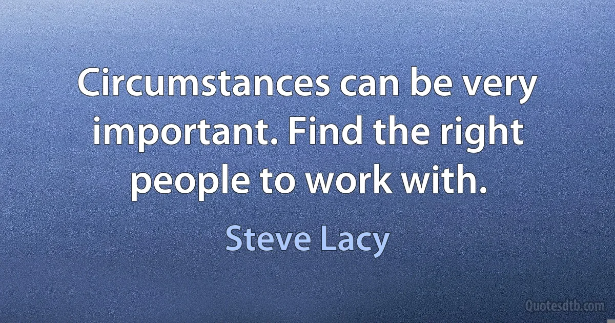 Circumstances can be very important. Find the right people to work with. (Steve Lacy)