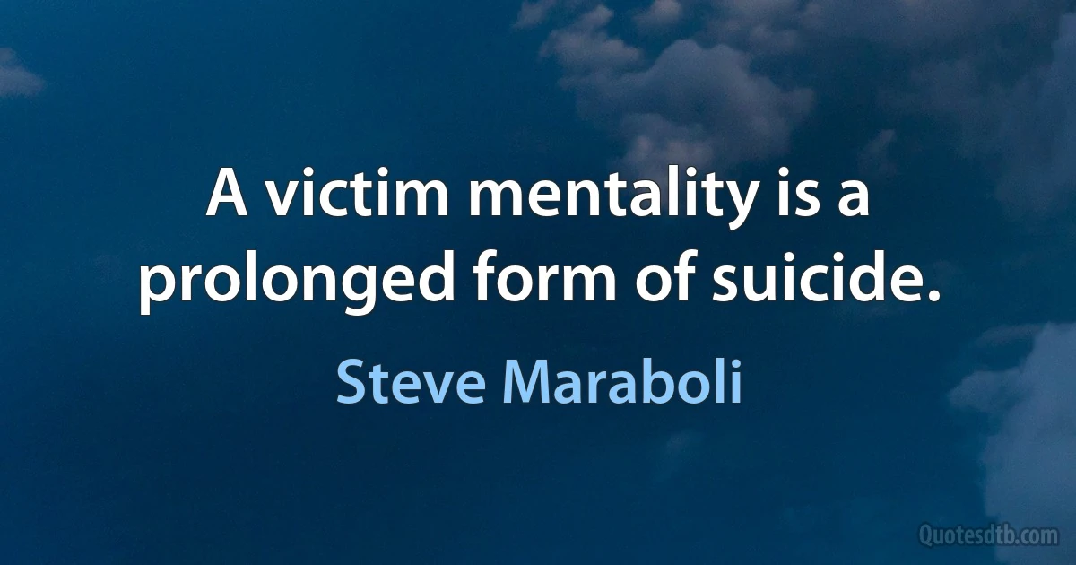 A victim mentality is a prolonged form of suicide. (Steve Maraboli)