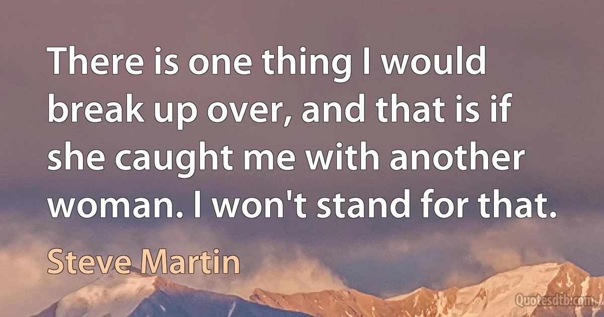 There is one thing I would break up over, and that is if she caught me with another woman. I won't stand for that. (Steve Martin)