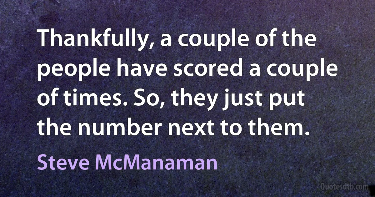 Thankfully, a couple of the people have scored a couple of times. So, they just put the number next to them. (Steve McManaman)