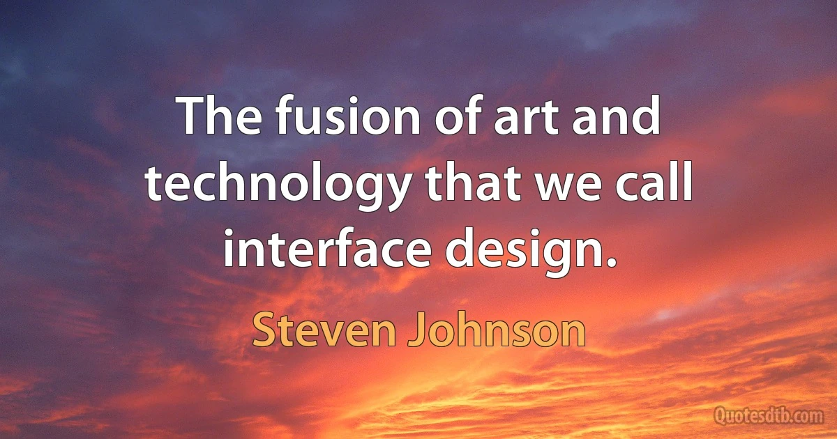 The fusion of art and technology that we call interface design. (Steven Johnson)