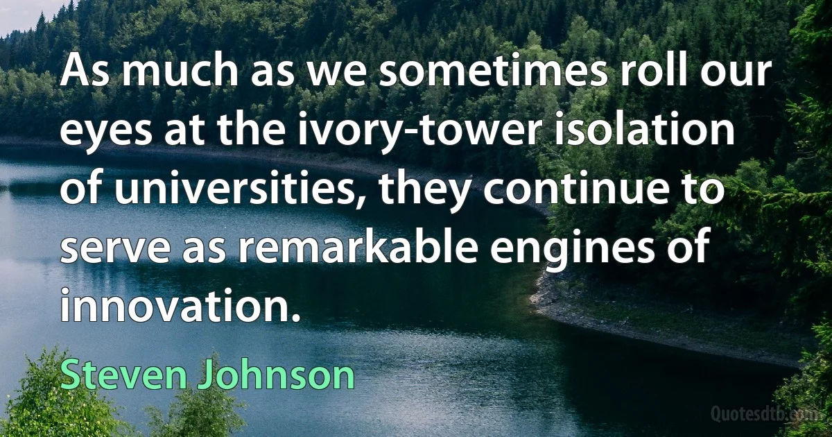 As much as we sometimes roll our eyes at the ivory-tower isolation of universities, they continue to serve as remarkable engines of innovation. (Steven Johnson)