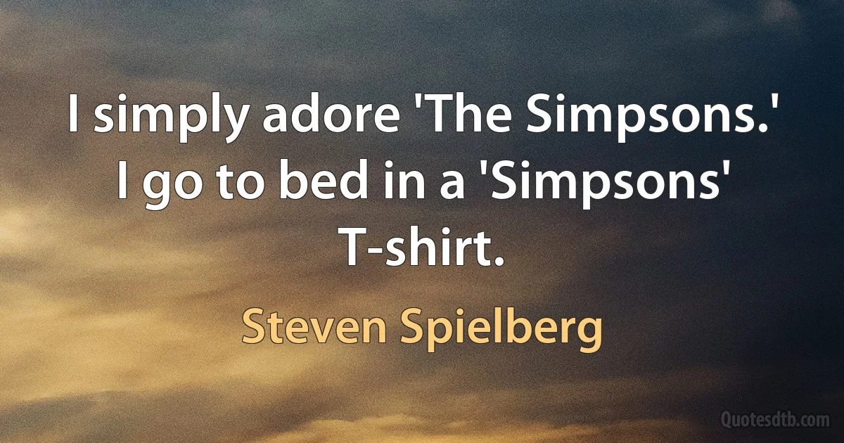 I simply adore 'The Simpsons.' I go to bed in a 'Simpsons' T-shirt. (Steven Spielberg)