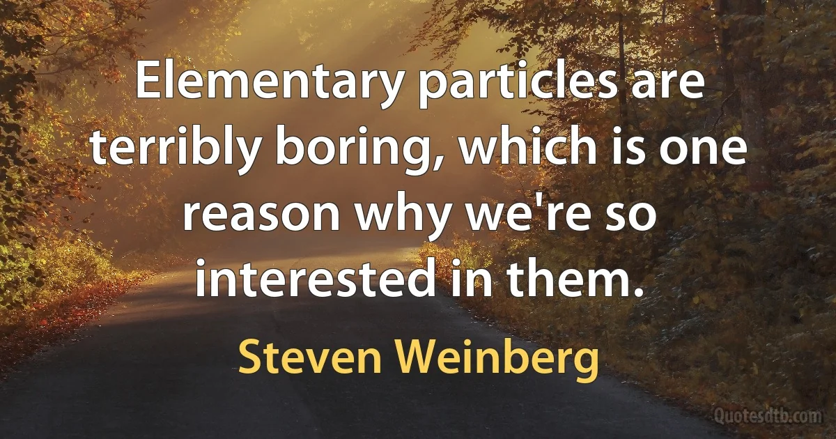 Elementary particles are terribly boring, which is one reason why we're so interested in them. (Steven Weinberg)