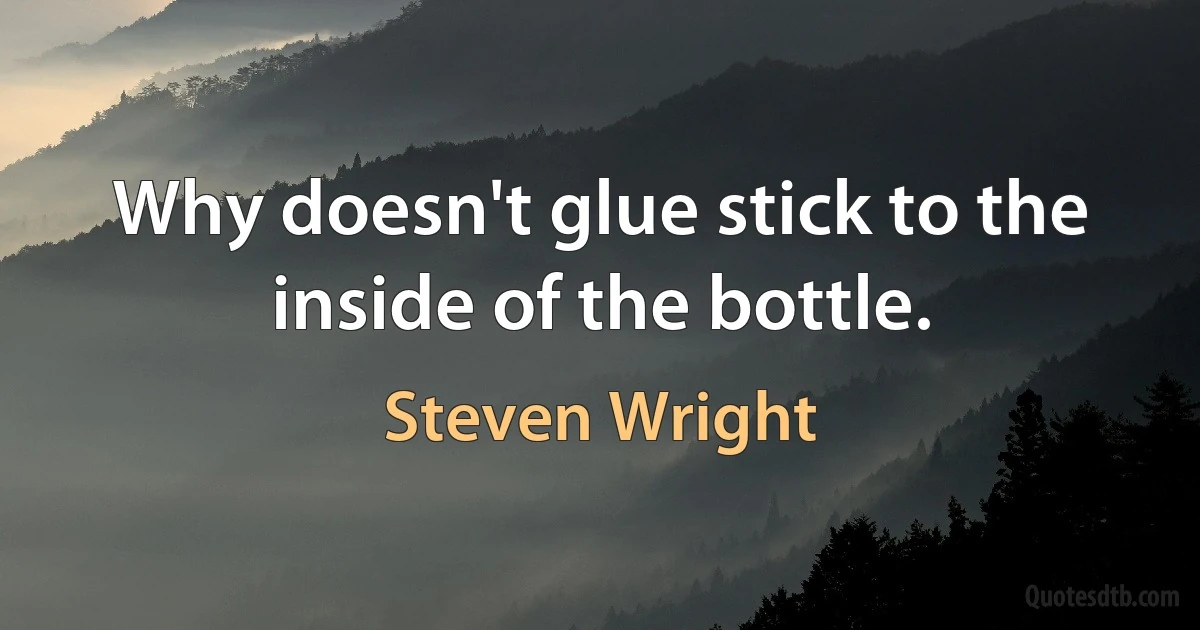 Why doesn't glue stick to the inside of the bottle. (Steven Wright)