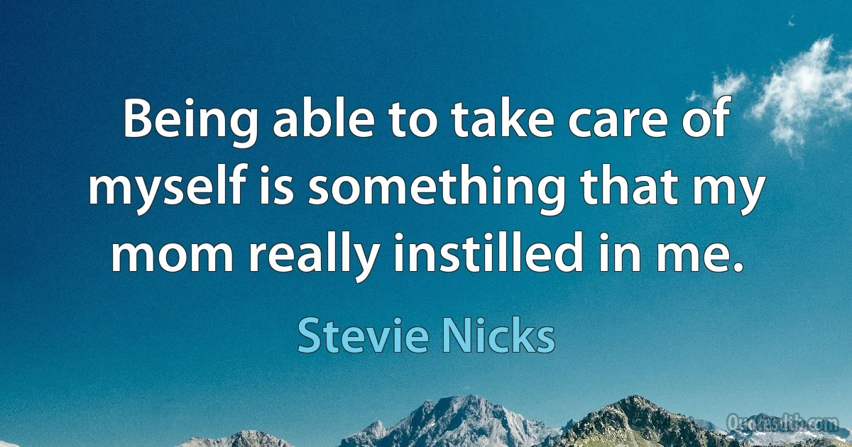 Being able to take care of myself is something that my mom really instilled in me. (Stevie Nicks)